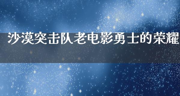 沙漠突击队老电影勇士的荣耀