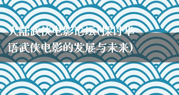 大陆武侠电影论坛(探讨华语武侠电影的发展与未来)