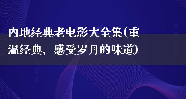 内地经典老电影大全集(重温经典，感受岁月的味道)