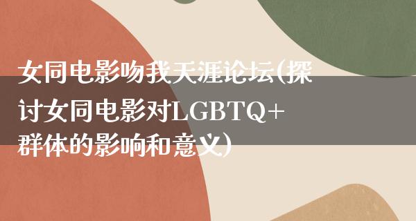 女同电影吻我天涯论坛(探讨女同电影对LGBTQ+群体的影响和意义)