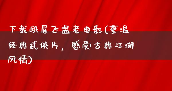 下载峨眉飞盗老电影(重温经典武侠片，感受古典江湖风情)