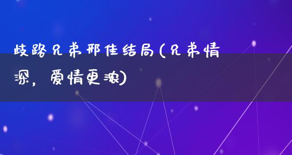 歧路兄弟邢佳结局(兄弟情深，爱情更浓)