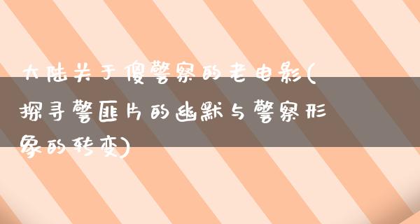 大陆关于傻警察的老电影(探寻警匪片的幽默与警察形象的转变)