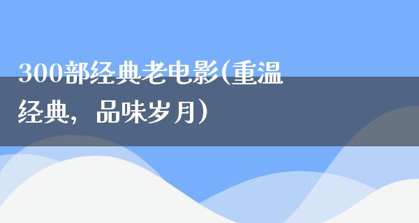 300部经典老电影(重温经典，品味岁月)