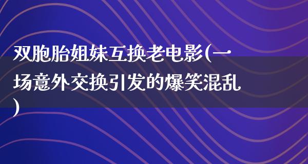 双胞胎姐妹互换老电影(一场意外交换引发的爆笑混乱)