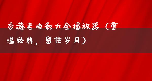 香港老电影大全播放器（重温经典，留住岁月）