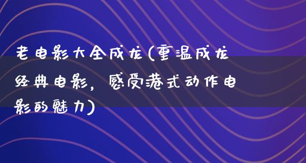 老电影大全成龙(重温成龙经典电影，感受港式动作电影的魅力)