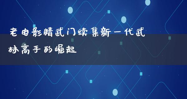 老电影精武门续集新一代武林高手的崛起