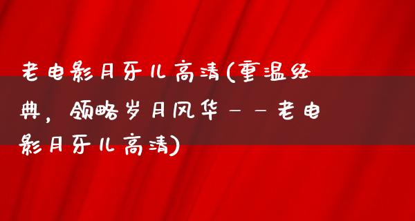 老电影月牙儿高清(重温经典，领略岁月风华——老电影月牙儿高清)