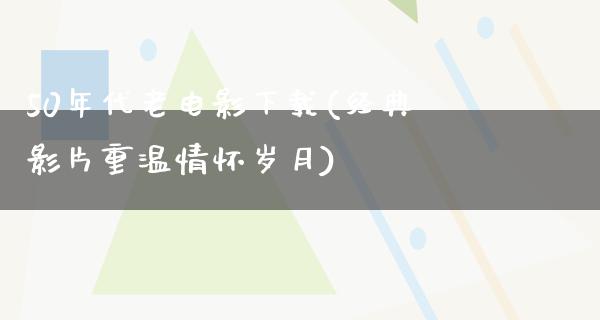 50年代老电影下载(经典影片重温情怀岁月)