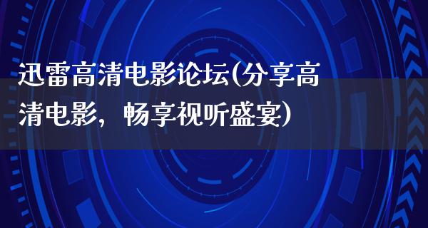 迅雷高清电影论坛(分享高清电影，畅享视听盛宴)