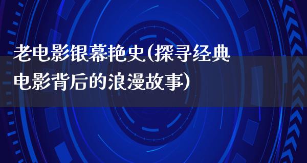 老电影银幕艳史(探寻经典电影背后的浪漫故事)