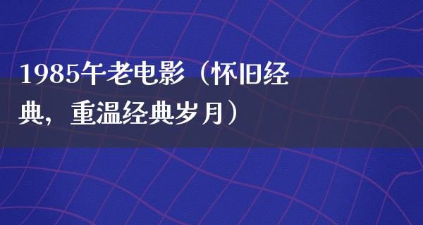 1985午老电影（怀旧经典，重温经典岁月）