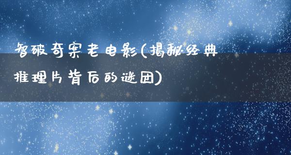 智破奇案老电影(揭秘经典推理片背后的谜团)