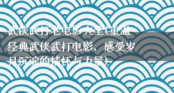 武侠武打老电影大全(重温经典武侠武打电影，感受岁月沉淀的情怀与力量)