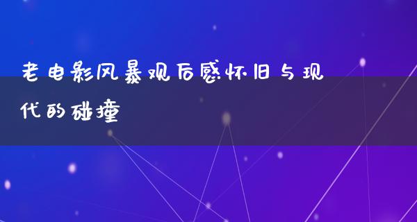 老电影风暴观后感怀旧与现代的碰撞