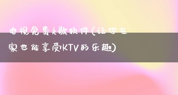 电视免费k歌软件(让你在家也能享受KTV的乐趣)