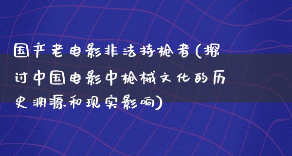 国产老电影非法持枪者(探讨中国电影中枪械文化的历史渊源和现实影响)