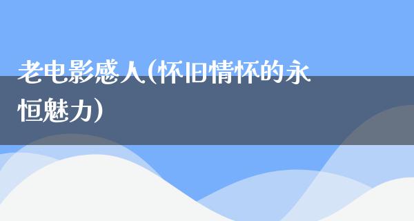 老电影感人(怀旧情怀的永恒魅力)