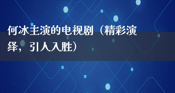 何冰主演的电视剧（精彩演绎，引人入胜）