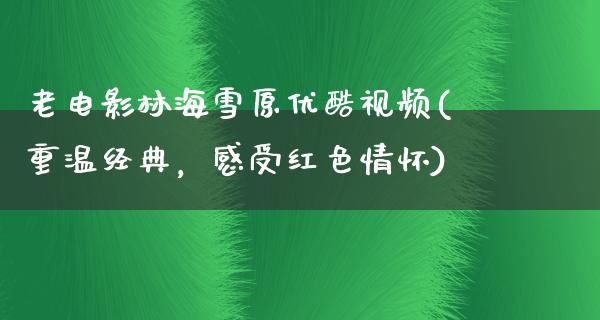 老电影林海雪原优酷视频(重温经典，感受红色情怀)