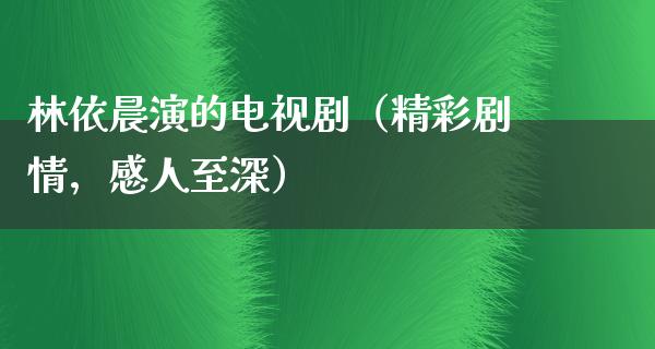 林依晨演的电视剧（精彩剧情，感人至深）