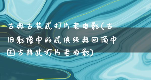 古典古装武打片老电影(古旧影像中的武侠经典回顾中国古典武打片老电影)