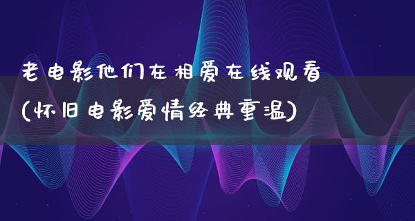 老电影他们在相爱在线观看(怀旧电影爱情经典重温)