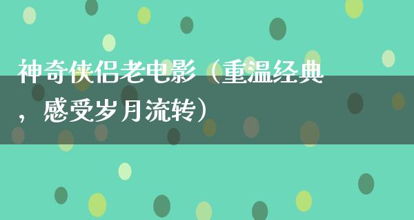 神奇侠侣老电影（重温经典，感受岁月流转）