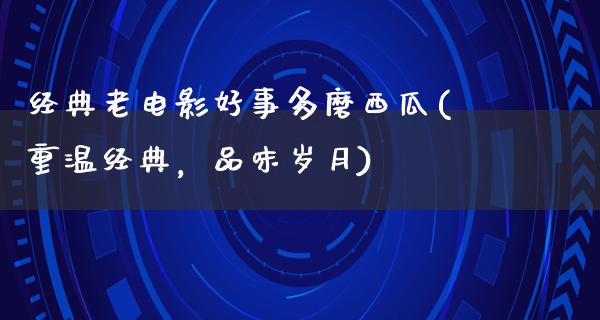 经典老电影好事多磨西瓜(重温经典，品味岁月)