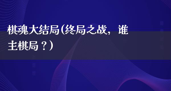 棋魂大结局(终局之战，谁主棋局？)