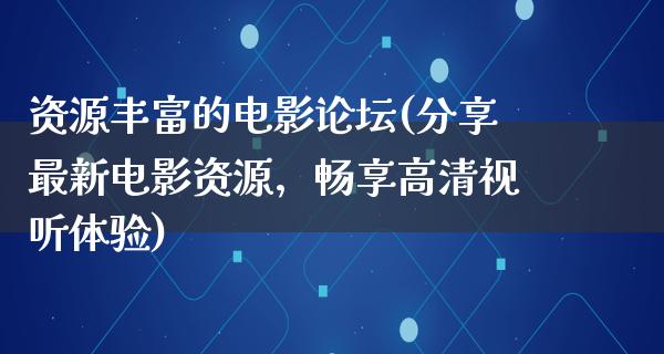 资源丰富的电影论坛(分享最新电影资源，畅享高清视听体验)