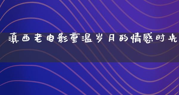 滇西老电影重温岁月的情感时光