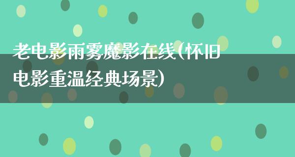 老电影雨雾魔影在线(怀旧电影重温经典场景)