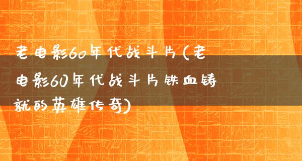 老电影6o年代战斗片(老电影60年代战斗片铁血铸就的英雄传奇)