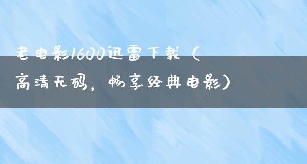 老电影1600迅雷下载（高清无码，畅享经典电影）