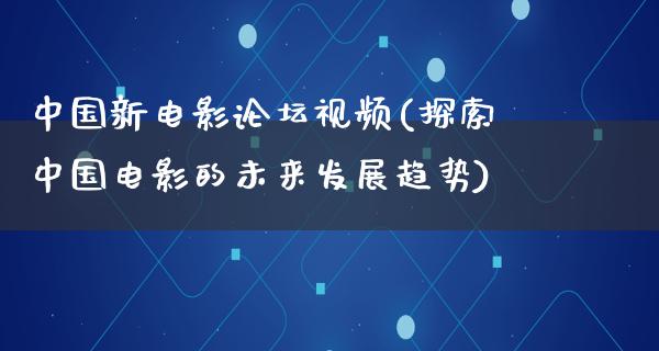 中国新电影论坛视频(探索中国电影的未来发展趋势)