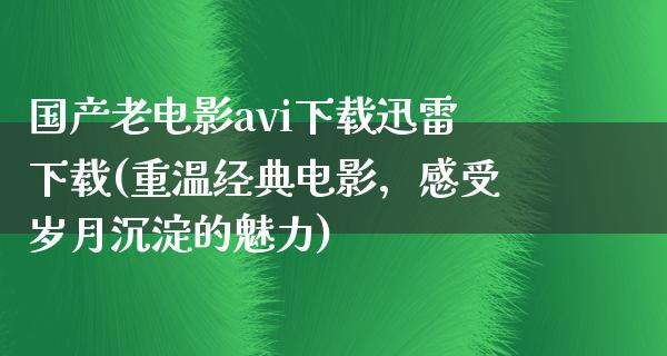 国产老电影avi下载迅雷下载(重温经典电影，感受岁月沉淀的魅力)