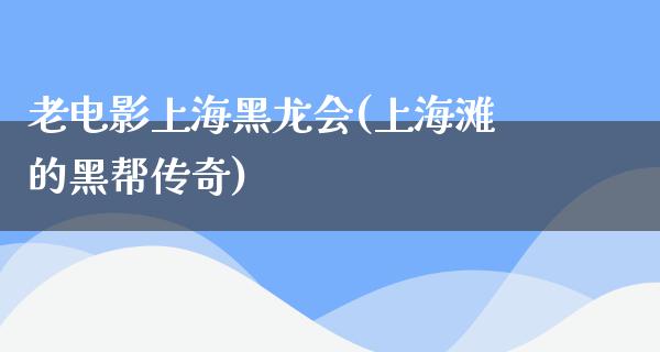 老电影上海黑龙会(上海滩的黑帮传奇)