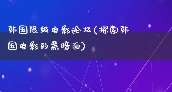 韩国限级电影论坛(探索韩国电影的黑暗面)