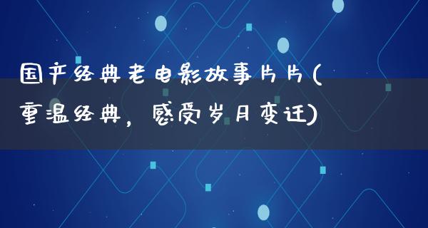 国产经典老电影故事片片(重温经典，感受岁月变迁)