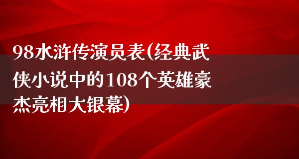 98水浒传演员表(经典武侠小说中的108个英雄豪杰亮相大银幕)