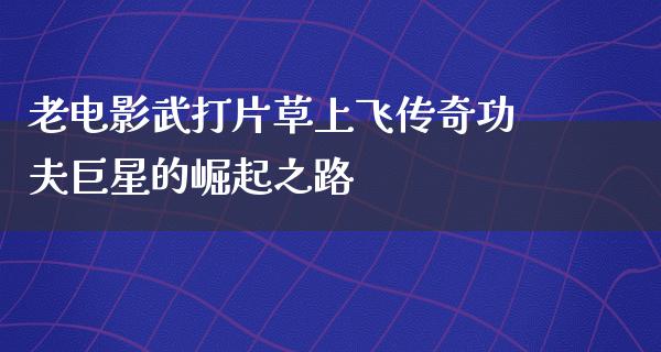 老电影武打片草上飞传奇功夫巨星的崛起之路