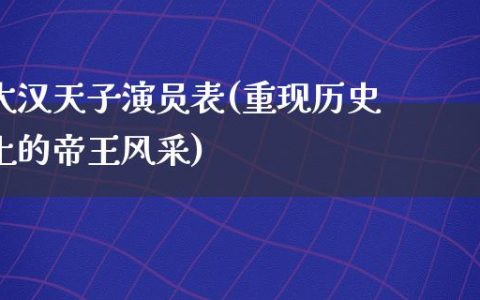 大汉天子演员表(重现历史上的帝王风采)