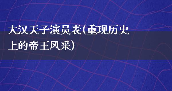 大汉天子演员表(重现历史上的帝王风采)