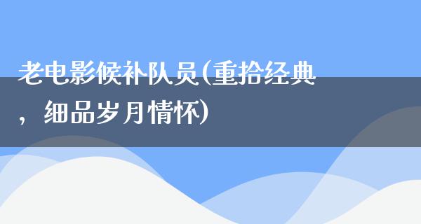 老电影候补队员(重拾经典，细品岁月情怀)