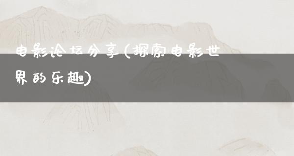 电影论坛分享(探索电影世界的乐趣)