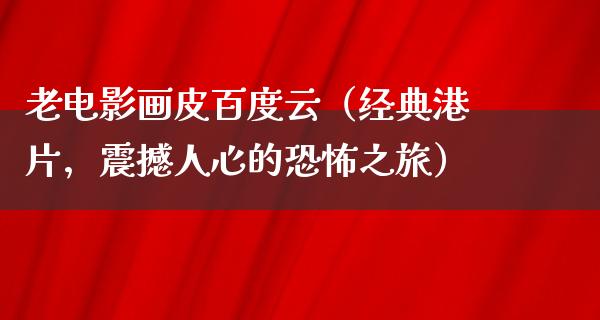 老电影画皮百度云（经典港片，震撼人心的恐怖之旅）