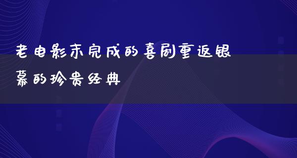 老电影末完成的喜剧重返银幕的珍贵经典