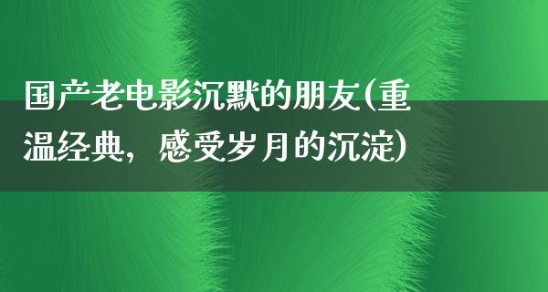 国产老电影沉默的朋友(重温经典，感受岁月的沉淀)